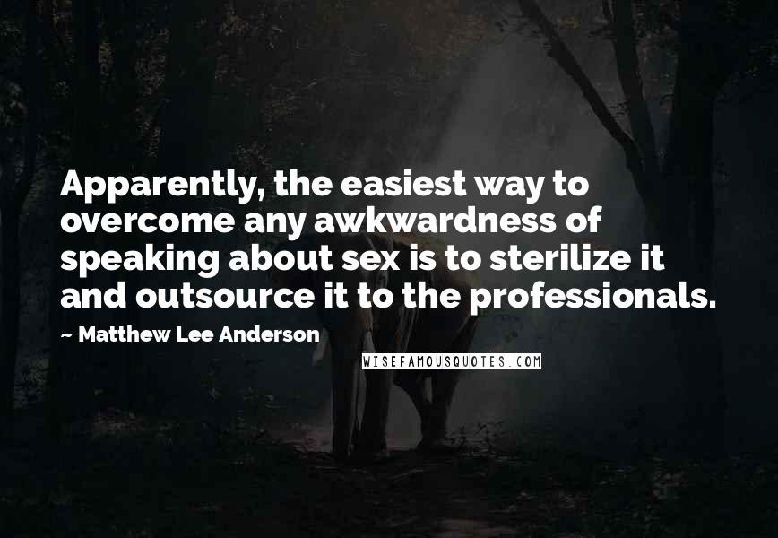 Matthew Lee Anderson Quotes: Apparently, the easiest way to overcome any awkwardness of speaking about sex is to sterilize it and outsource it to the professionals.