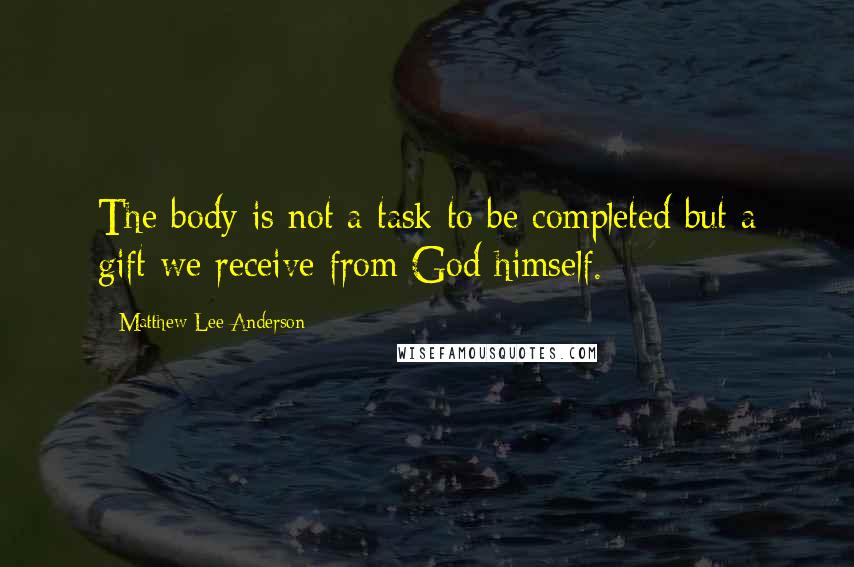 Matthew Lee Anderson Quotes: The body is not a task to be completed but a gift we receive from God himself.