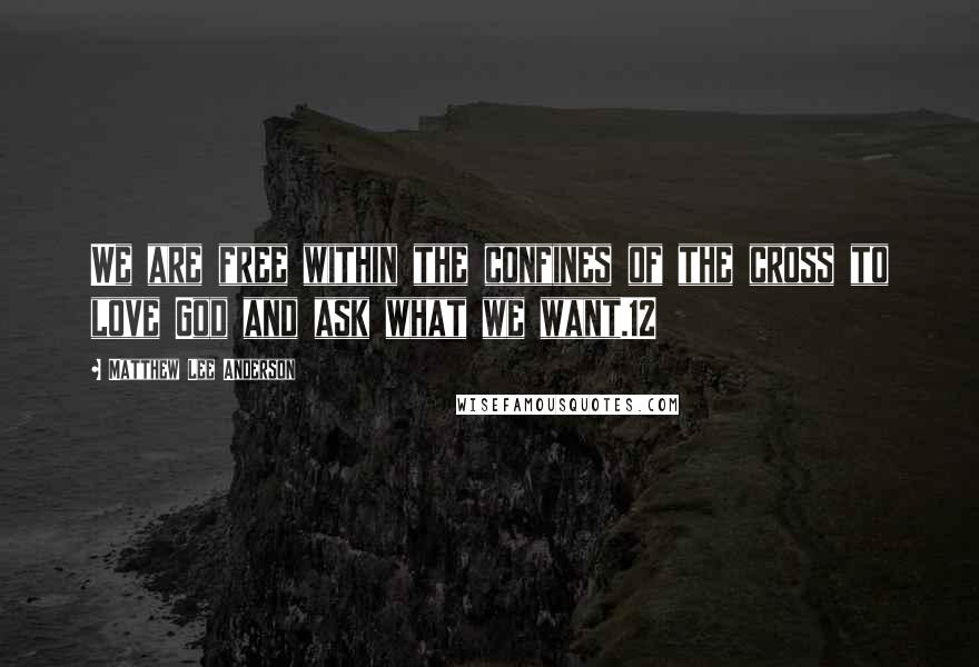 Matthew Lee Anderson Quotes: We are free within the confines of the cross to love God and ask what we want.12