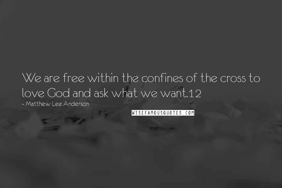 Matthew Lee Anderson Quotes: We are free within the confines of the cross to love God and ask what we want.12
