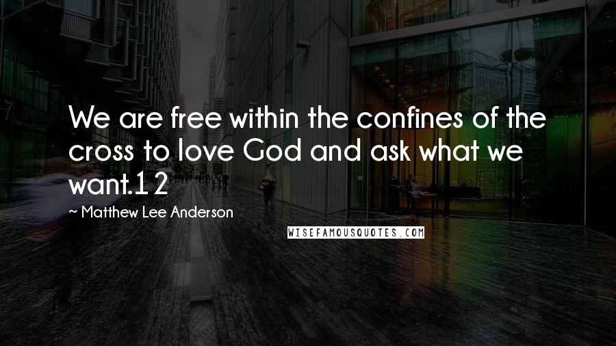 Matthew Lee Anderson Quotes: We are free within the confines of the cross to love God and ask what we want.12