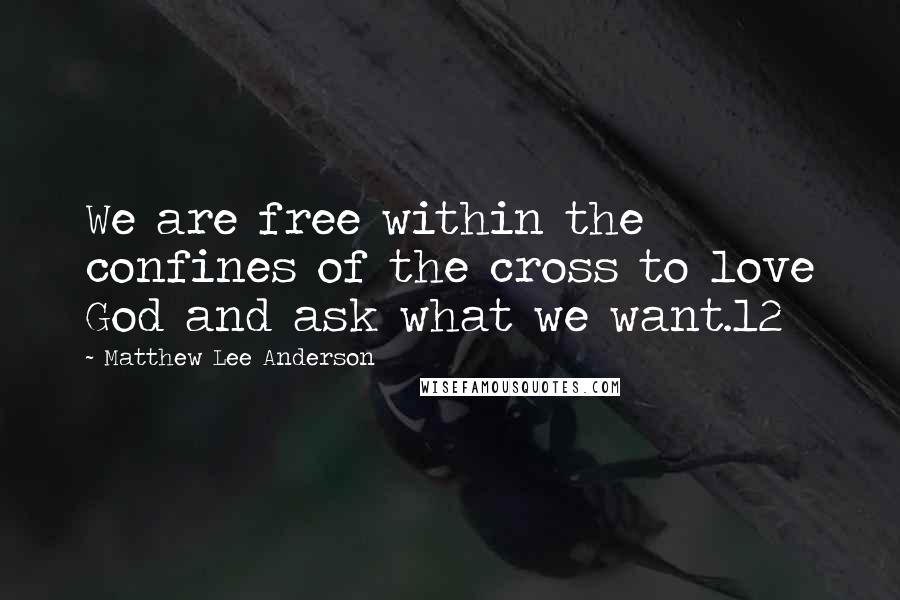 Matthew Lee Anderson Quotes: We are free within the confines of the cross to love God and ask what we want.12