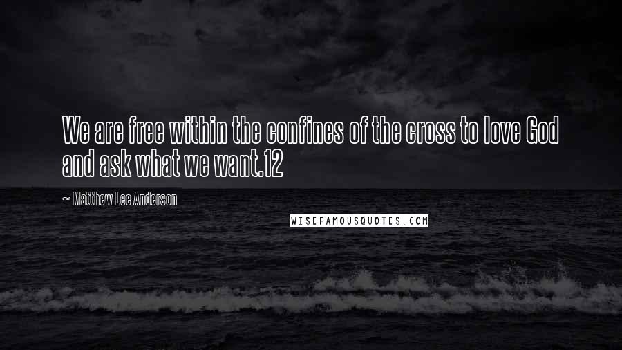 Matthew Lee Anderson Quotes: We are free within the confines of the cross to love God and ask what we want.12