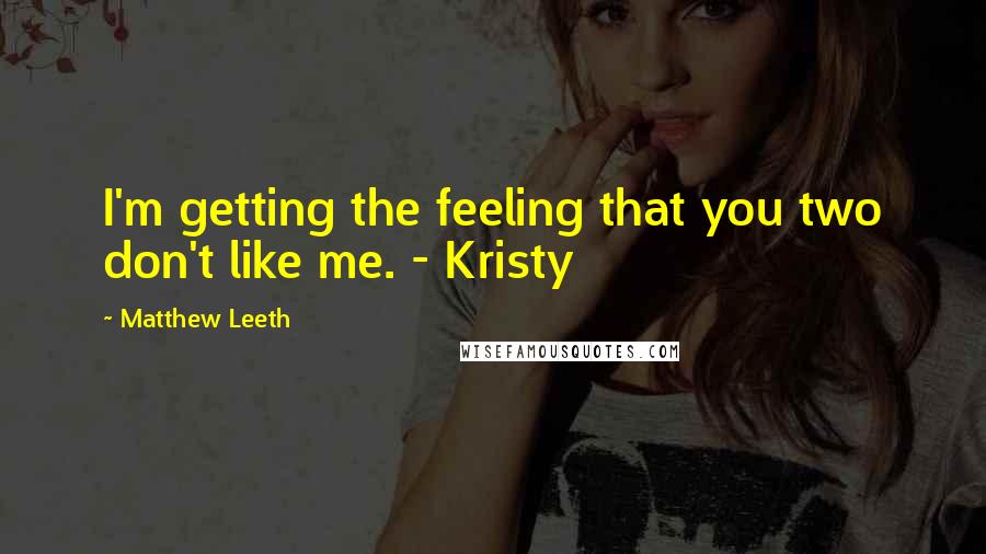 Matthew Leeth Quotes: I'm getting the feeling that you two don't like me. - Kristy