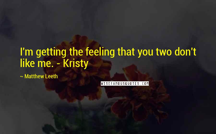 Matthew Leeth Quotes: I'm getting the feeling that you two don't like me. - Kristy