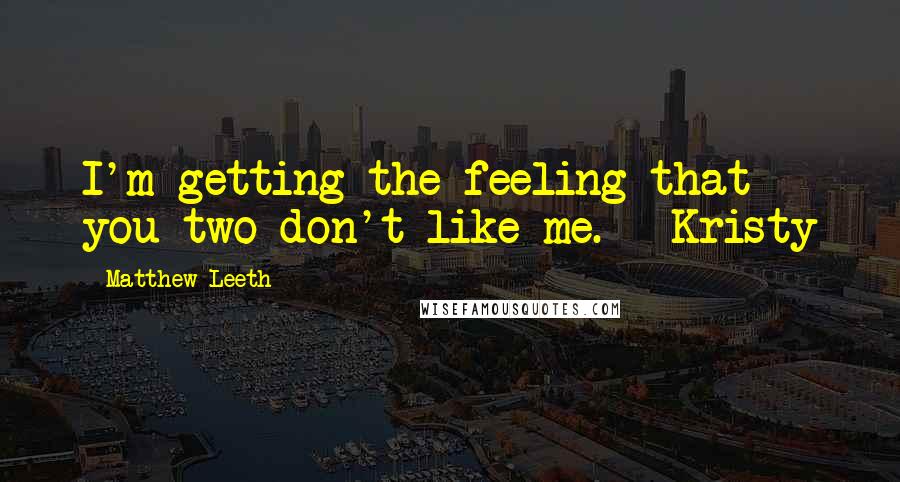 Matthew Leeth Quotes: I'm getting the feeling that you two don't like me. - Kristy