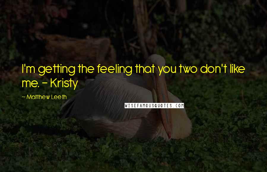 Matthew Leeth Quotes: I'm getting the feeling that you two don't like me. - Kristy