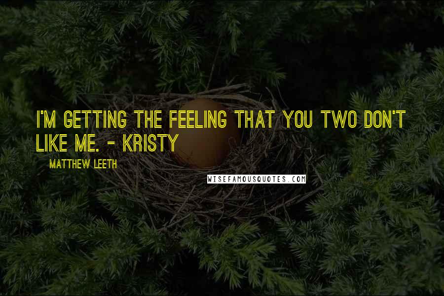 Matthew Leeth Quotes: I'm getting the feeling that you two don't like me. - Kristy