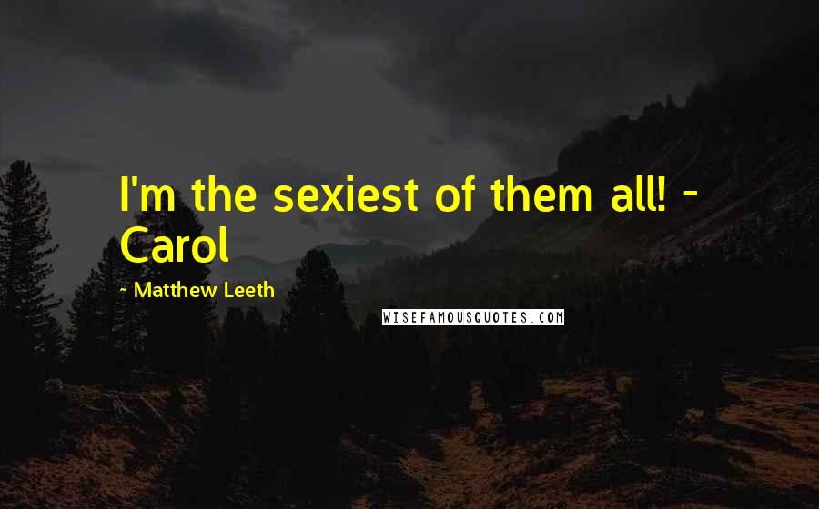 Matthew Leeth Quotes: I'm the sexiest of them all! - Carol