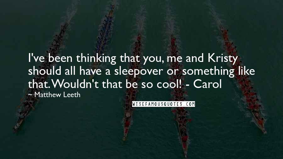 Matthew Leeth Quotes: I've been thinking that you, me and Kristy should all have a sleepover or something like that. Wouldn't that be so cool! - Carol