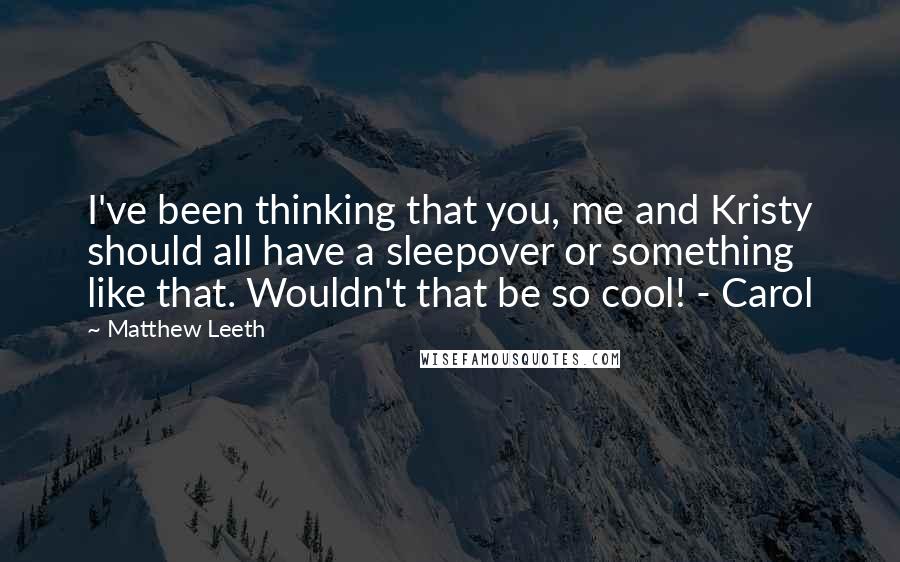 Matthew Leeth Quotes: I've been thinking that you, me and Kristy should all have a sleepover or something like that. Wouldn't that be so cool! - Carol