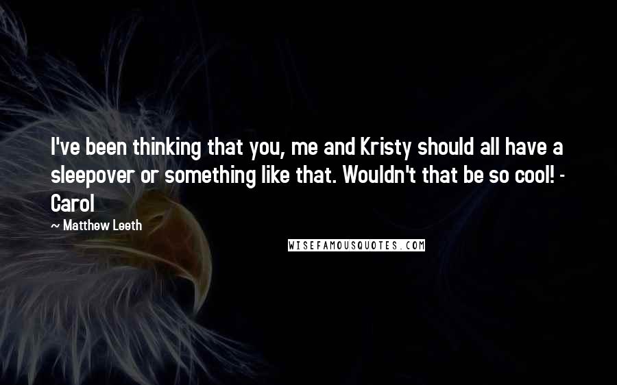 Matthew Leeth Quotes: I've been thinking that you, me and Kristy should all have a sleepover or something like that. Wouldn't that be so cool! - Carol