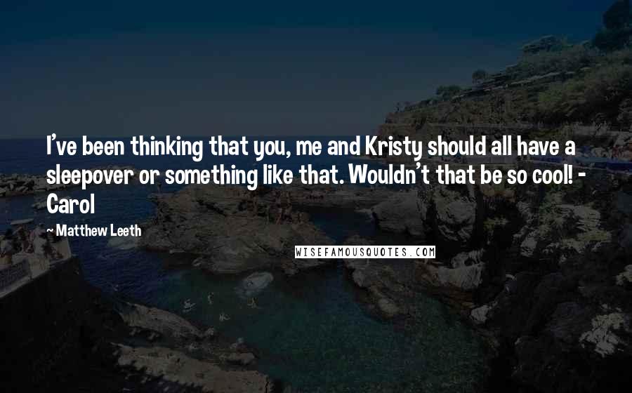 Matthew Leeth Quotes: I've been thinking that you, me and Kristy should all have a sleepover or something like that. Wouldn't that be so cool! - Carol