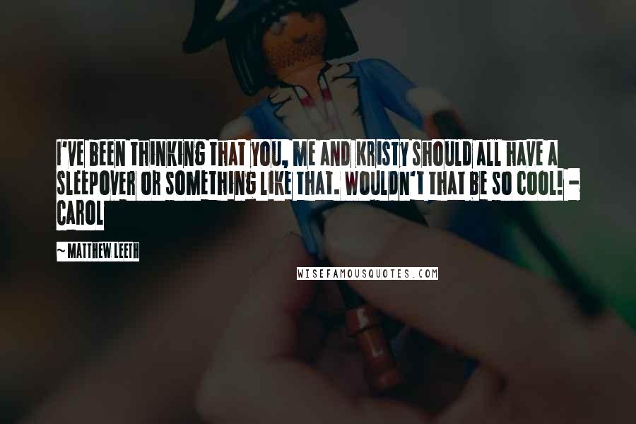 Matthew Leeth Quotes: I've been thinking that you, me and Kristy should all have a sleepover or something like that. Wouldn't that be so cool! - Carol