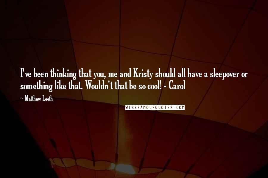 Matthew Leeth Quotes: I've been thinking that you, me and Kristy should all have a sleepover or something like that. Wouldn't that be so cool! - Carol