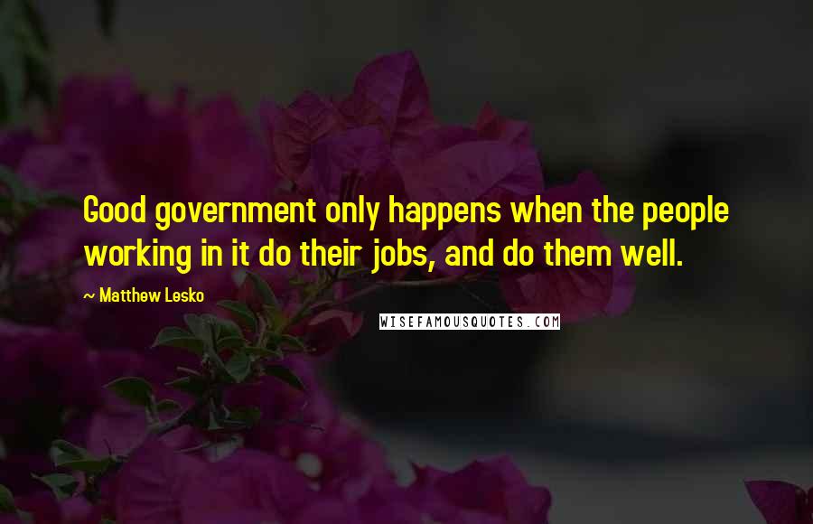 Matthew Lesko Quotes: Good government only happens when the people working in it do their jobs, and do them well.