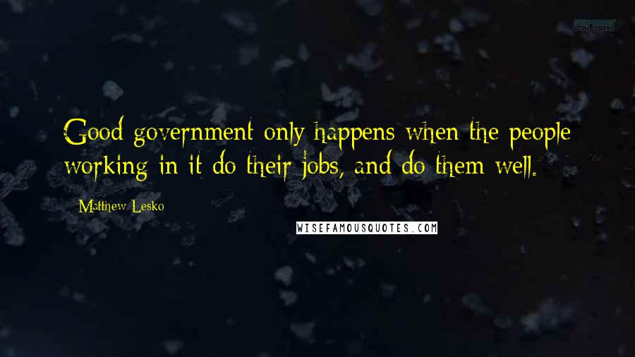 Matthew Lesko Quotes: Good government only happens when the people working in it do their jobs, and do them well.