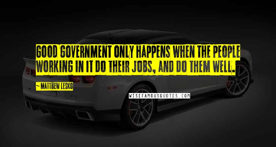 Matthew Lesko Quotes: Good government only happens when the people working in it do their jobs, and do them well.