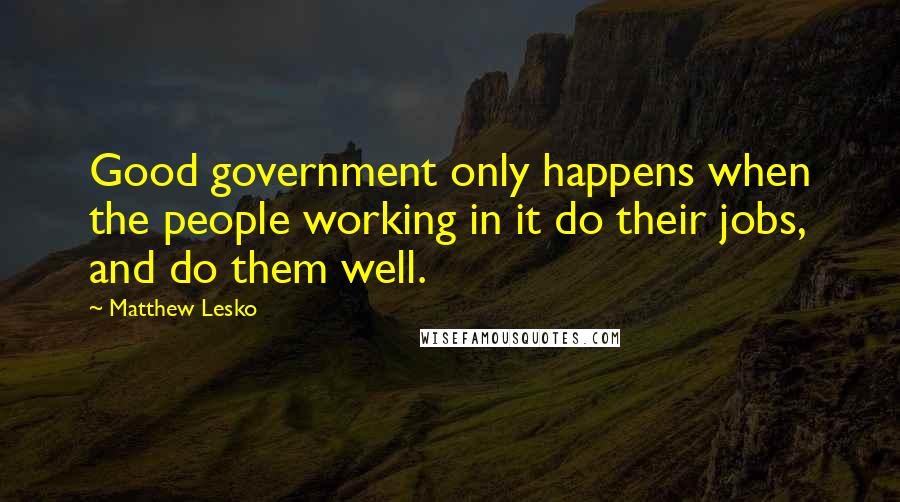 Matthew Lesko Quotes: Good government only happens when the people working in it do their jobs, and do them well.