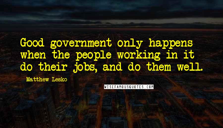Matthew Lesko Quotes: Good government only happens when the people working in it do their jobs, and do them well.