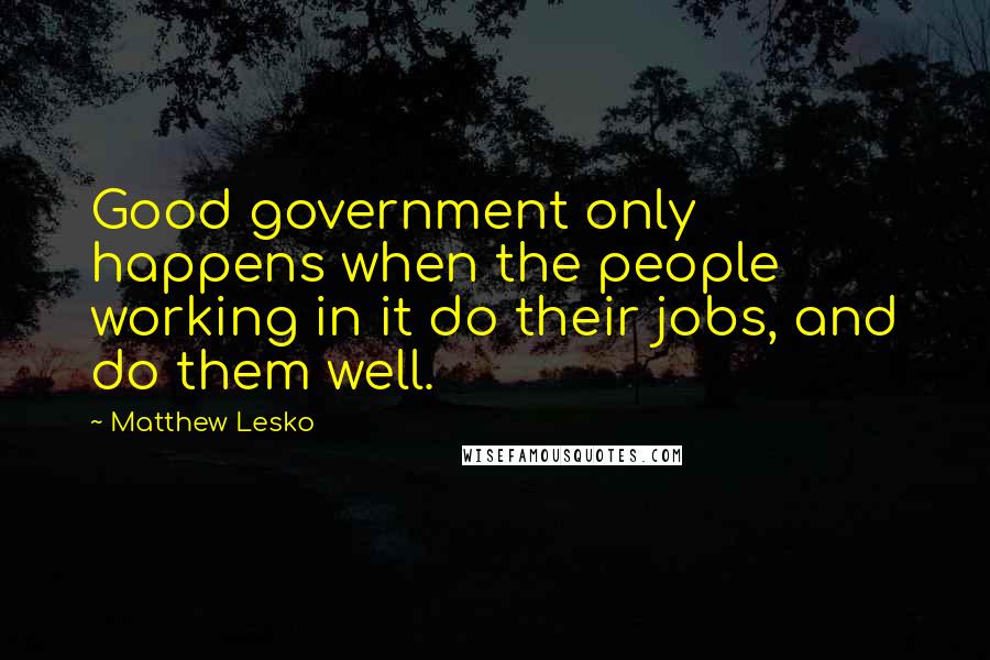 Matthew Lesko Quotes: Good government only happens when the people working in it do their jobs, and do them well.