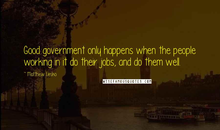 Matthew Lesko Quotes: Good government only happens when the people working in it do their jobs, and do them well.