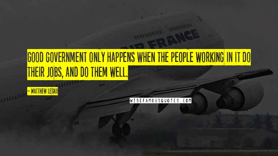Matthew Lesko Quotes: Good government only happens when the people working in it do their jobs, and do them well.