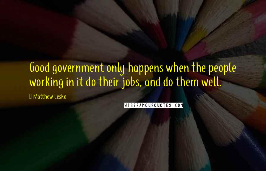 Matthew Lesko Quotes: Good government only happens when the people working in it do their jobs, and do them well.
