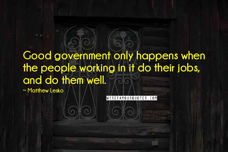 Matthew Lesko Quotes: Good government only happens when the people working in it do their jobs, and do them well.