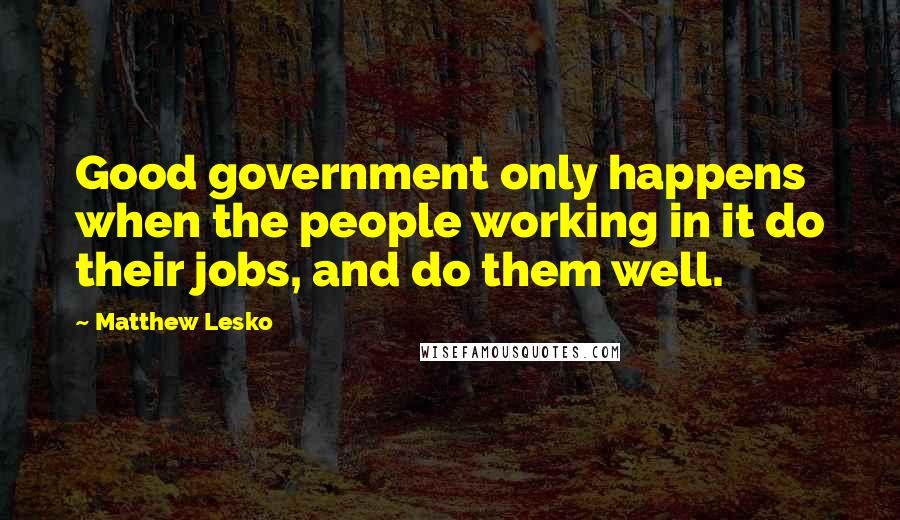 Matthew Lesko Quotes: Good government only happens when the people working in it do their jobs, and do them well.