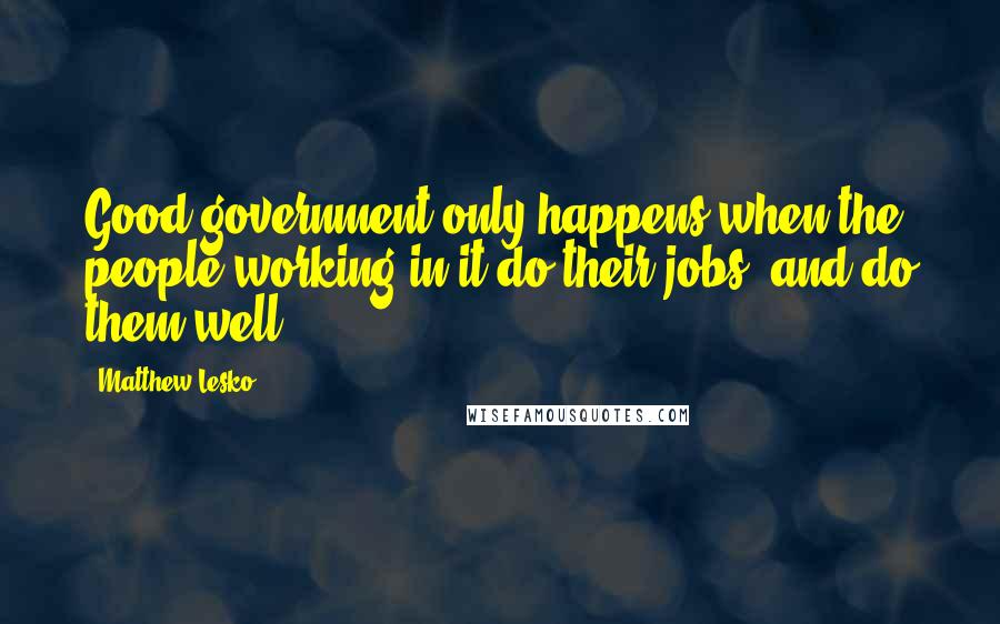 Matthew Lesko Quotes: Good government only happens when the people working in it do their jobs, and do them well.