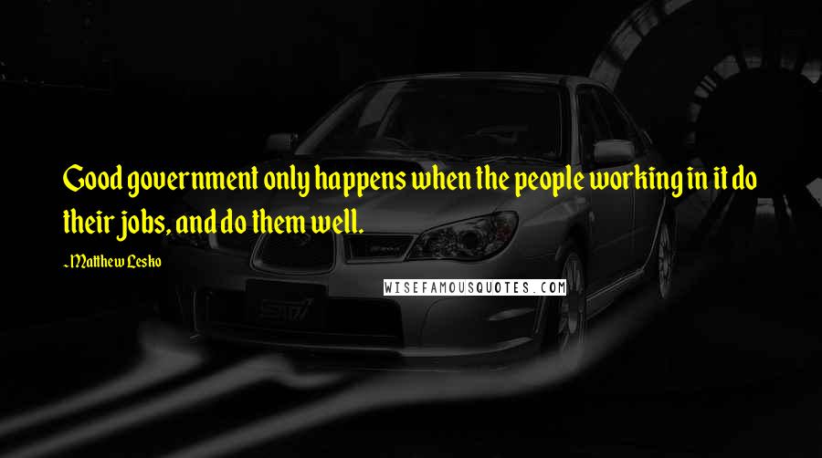 Matthew Lesko Quotes: Good government only happens when the people working in it do their jobs, and do them well.