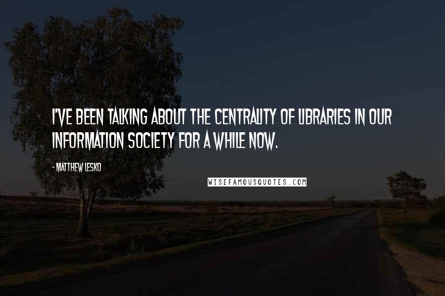 Matthew Lesko Quotes: I've been talking about the centrality of libraries in our information society for a while now.