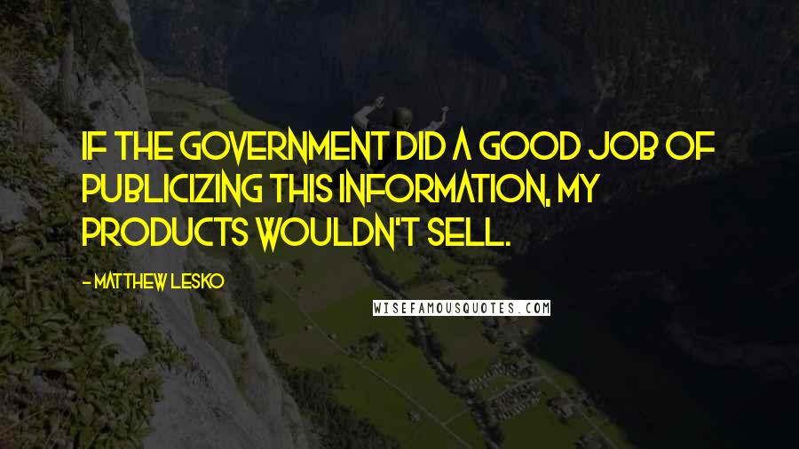 Matthew Lesko Quotes: If the government did a good job of publicizing this information, my products wouldn't sell.