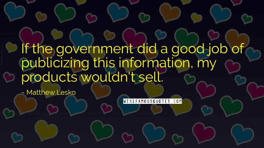 Matthew Lesko Quotes: If the government did a good job of publicizing this information, my products wouldn't sell.