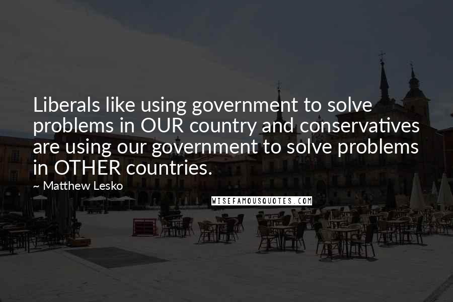 Matthew Lesko Quotes: Liberals like using government to solve problems in OUR country and conservatives are using our government to solve problems in OTHER countries.