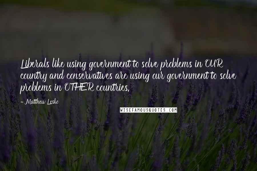 Matthew Lesko Quotes: Liberals like using government to solve problems in OUR country and conservatives are using our government to solve problems in OTHER countries.