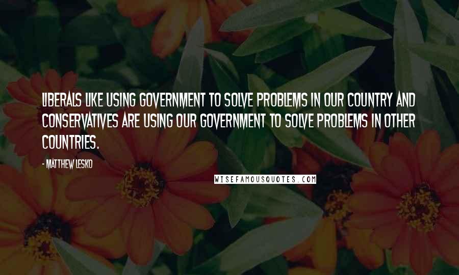 Matthew Lesko Quotes: Liberals like using government to solve problems in OUR country and conservatives are using our government to solve problems in OTHER countries.