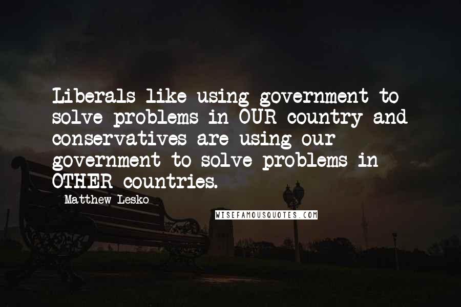 Matthew Lesko Quotes: Liberals like using government to solve problems in OUR country and conservatives are using our government to solve problems in OTHER countries.