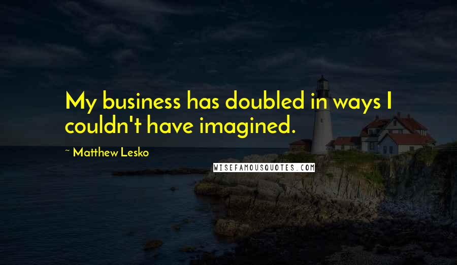 Matthew Lesko Quotes: My business has doubled in ways I couldn't have imagined.