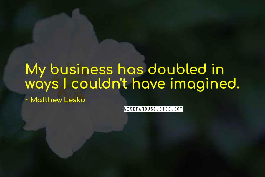 Matthew Lesko Quotes: My business has doubled in ways I couldn't have imagined.