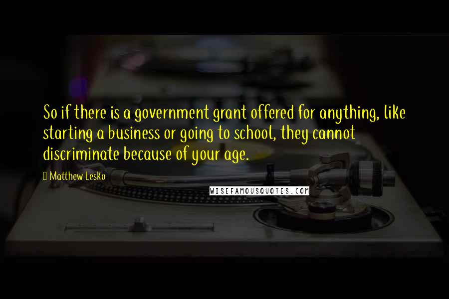 Matthew Lesko Quotes: So if there is a government grant offered for anything, like starting a business or going to school, they cannot discriminate because of your age.