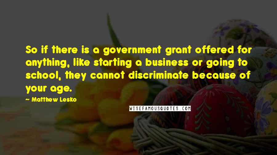 Matthew Lesko Quotes: So if there is a government grant offered for anything, like starting a business or going to school, they cannot discriminate because of your age.
