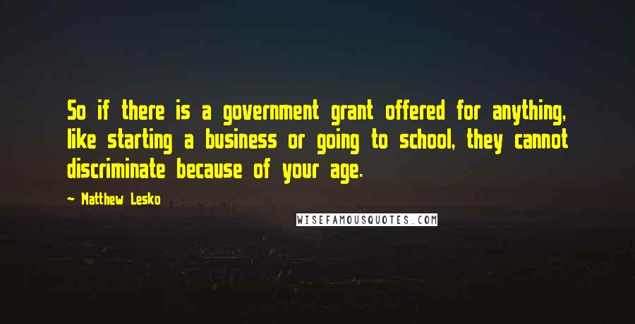 Matthew Lesko Quotes: So if there is a government grant offered for anything, like starting a business or going to school, they cannot discriminate because of your age.