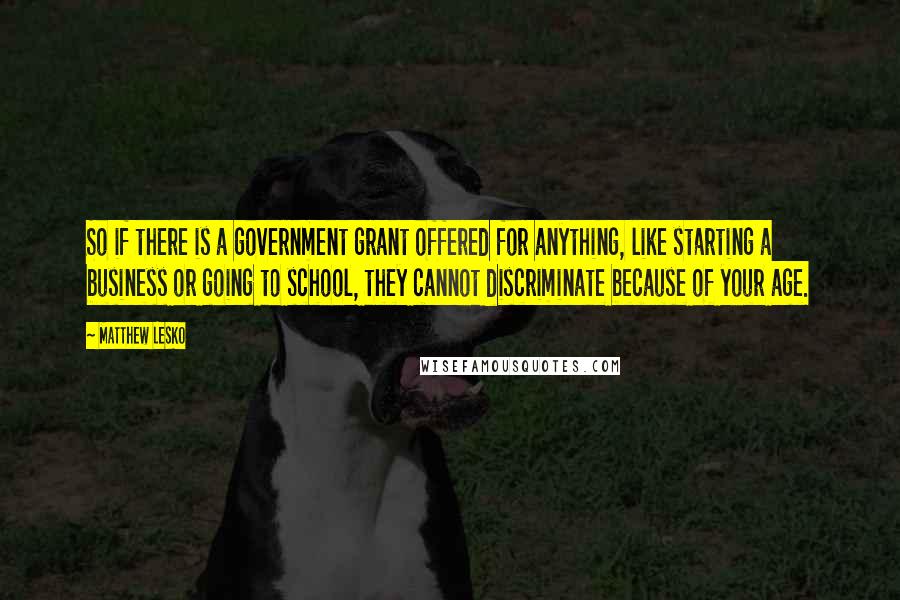 Matthew Lesko Quotes: So if there is a government grant offered for anything, like starting a business or going to school, they cannot discriminate because of your age.