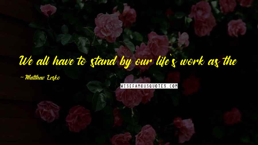 Matthew Lesko Quotes: We all have to stand by our life's work as the true test of what we have done for the world.