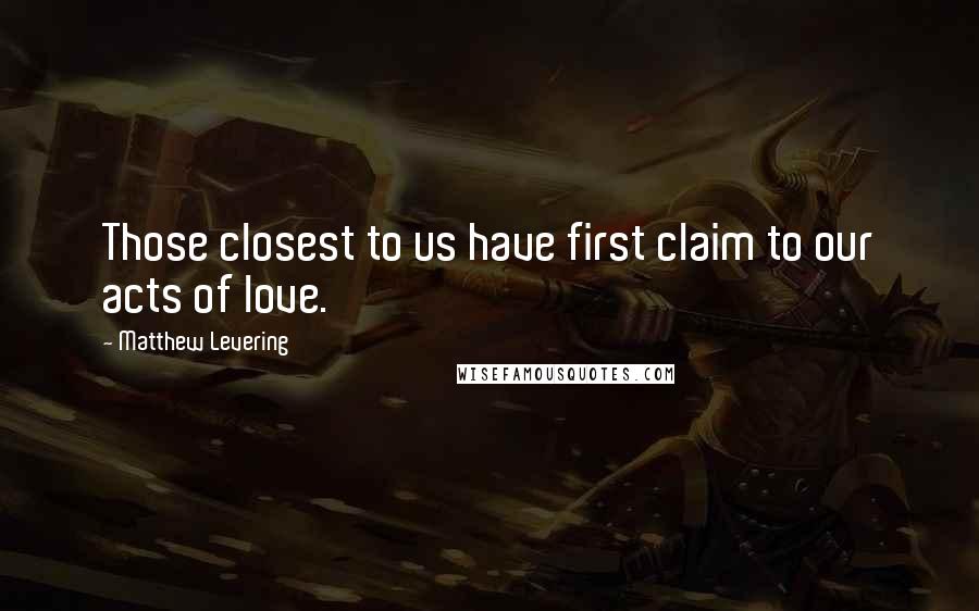 Matthew Levering Quotes: Those closest to us have first claim to our acts of love.
