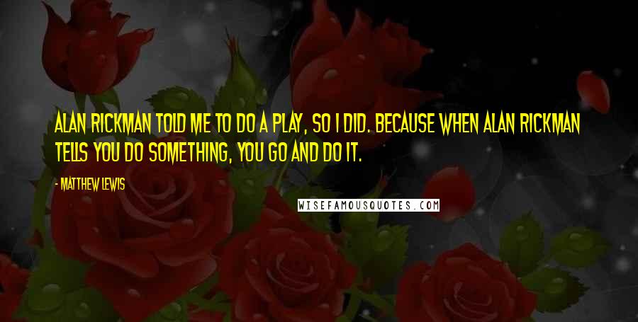 Matthew Lewis Quotes: Alan Rickman told me to do a play, so I did. Because when Alan Rickman tells you do something, you go and do it.