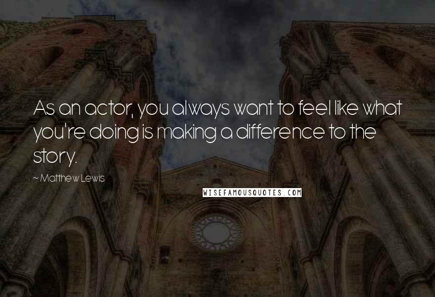 Matthew Lewis Quotes: As an actor, you always want to feel like what you're doing is making a difference to the story.