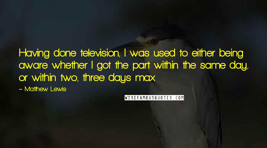 Matthew Lewis Quotes: Having done television, I was used to either being aware whether I got the part within the same day, or within two, three days max.